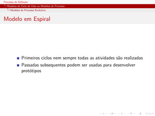 Processo de Software
Modelos de Ciclo de Vida ou Modelos de Processo
Modelos de Processo Evolutivo
Modelo em Espiral
Primeiros ciclos nem sempre todas as atividades s˜ao realizadas
Passadas subsequentes podem ser usadas para desenvolver
prot´otipos
 