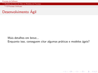 Processo de Software
Modelos de Ciclo de Vida ou Modelos de Processo
O Processo Uniﬁcado
Desenvolvimento ´Agil
Mais detalhes em breve...
Enquanto isso, conseguem citar algumas pr´aticas e modelos ´ageis?
 