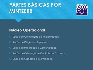 PARTES BÁSICAS POR
MINTZERB
Núcleo Operacional
 Seção de Conciliação de Reclamações;
 Seção de Diligências Especiais;
 Seção de Integração e Comunicação;
 Seção de Orientação e Controle de Processos;
 Seção de Cadastro e Informações.
 
