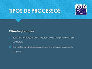 TIPOS DE PROCESSOS
Clientes/Usuários
 Buscar orientação para resolução de um problema em
compras;
 Consultar credibilidade a cerca de uma determinada
empresa;
 