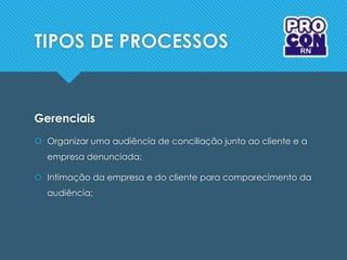 TIPOS DE PROCESSOS
Gerenciais
 Organizar uma audiência de conciliação junto ao cliente e a
empresa denunciada;
 Intimação da empresa e do cliente para comparecimento da
audiência;
 