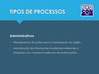 TIPOS DE PROCESSOS
Administrativos
 Planejamento de ações para a interiorização do órgão;
 Manutenção de informações atualizadas referentes a
empresas com maiores incidências de reclamações;
 