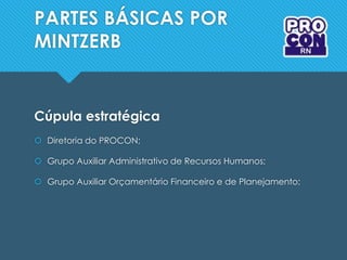 PARTES BÁSICAS POR
MINTZERB
Cúpula estratégica
 Diretoria do PROCON;
 Grupo Auxiliar Administrativo de Recursos Humanos;
 Grupo Auxiliar Orçamentário Financeiro e de Planejamento;
 