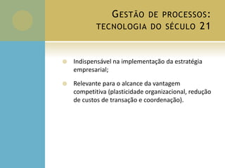 GESTÃO DE PROCESSOS:
TECNOLOGIA DO SÉCULO 21
 Indispensável na implementação da estratégia
empresarial;
 Relevante para o alcance da vantagem
competitiva (plasticidade organizacional, redução
de custos de transação e coordenação).
 