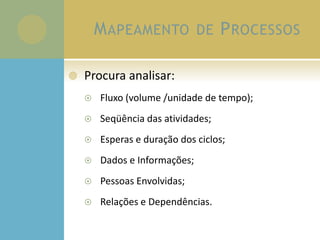 MAPEAMENTO DE PROCESSOS
 Procura analisar:
 Fluxo (volume /unidade de tempo);
 Seqüência das atividades;
 Esperas e duração dos ciclos;
 Dados e Informações;
 Pessoas Envolvidas;
 Relações e Dependências.
 