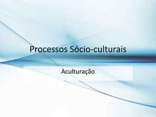 Processos Sócio-culturais
Aculturação

 