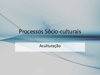 Processos Sócio-culturais 
Aculturação 
 