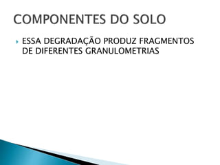  ESSA DEGRADAÇÃO PRODUZ FRAGMENTOS
DE DIFERENTES GRANULOMETRIAS
 