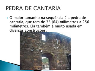  O maior tamanho na sequência é a pedra de
cantaria, que tem de 75 (64) milímetros a 256
milímetros. Ela também é muito usada em
diversas construções.
 