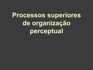 Processos superiores
   de organização
     perceptual
 