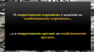 O comportamento respondente é associado ao
condicionamento respondente...
...e o comportamento operante ao condicionamento
operante.
 