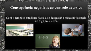 Consequência negativas ao controle aversivo
Com o tempo o estudante passa a se desgastar e busca novos meio
de fuga ao sistema
 
