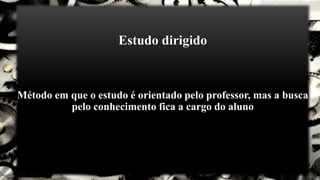 Estudo dirigido
Método em que o estudo é orientado pelo professor, mas a busca
pelo conhecimento fica a cargo do aluno
 