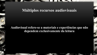 Múltiplos recursos audiovisuais
Audiovisual refere-se a materiais e experiências que não
dependem exclusivamente da leitura
 