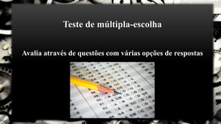 Teste de múltipla-escolha
Avalia através de questões com várias opções de respostas
 