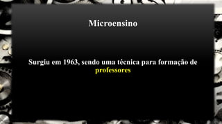 Microensino
Surgiu em 1963, sendo uma técnica para formação de
professores
 