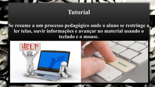 Tutorial
Se resume a um processo pedagógico onde o aluno se restringe a
ler telas, ouvir informações e avançar no material usando o
teclado e o mouse.
 