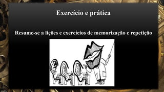 Exercício e prática
Resume-se a lições e exercícios de memorização e repetição
 