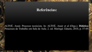 Referências:
ALTOÉ, Anair. Processo tecnicista. In: ALTOÉ, Anair et al (Orgs.). Didática:
Processos de Trabalho em Sala de Aula. 2. ed. Maringá: Eduem, 2010, p. 57-69.
 