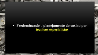 • Predominando o planejamento do ensino por
técnicos especialistas
 