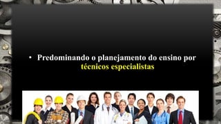 • Predominando o planejamento do ensino por
técnicos especialistas
 