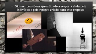 • Skinner considera aprendizado a resposta dada pelo
indivíduo e pelo reforço criado para essa resposta
 