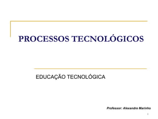 PROCESSOS TECNOLÓGICOS EDUCAÇÃO TECNOLÓGICA Professor: Alexandre Marinho 