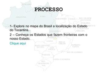 PROCESSO 1- Explore no mapa do Brasil a localização do Estado do Tocantins. 2 – Conheça os Estados que fazem fronteiras com o nosso Estado. Clique aqui 