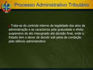 Processo Administrativo Tributário

Trata-se do controle interno da legalidade dos atos da
administração e se caracteriza pela gratuidade e efeito
suspensivo do ato impugnado até decisão final, onde o
Estado tem o dever de decidir sob pena de condeção
pelo silêncio administrativo


 