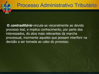 Processo Administrativo Tributário

O contraditório vincula-se visceralmente ao devido
processo leal, e implica conhecimento, por parte dos
interessados, do atos mais relevantes da marcha
processual, mormente aqueles que possam interferir na
decisão a ser tomada ao cabo do processo.


 