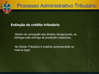 Processo Administrativo Tributário



Extinção do crédito tributário
Dentro da concepção dos direitos obrigacionais, se
extingue pela entrega da prestação respectiva;


No Direito Tributário é matéria compreendida na
reserva legal.


 