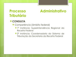 Processo                   Administrativo
Tributário
 CONSULTA
    Competência (âmbito federal)
      1ª  Instância: Superintendência Regional da
       Receita Federal
      2ª Instância: Coordenadoria do Sistema de
       Tributação da Secretaria da Receita Federal
 