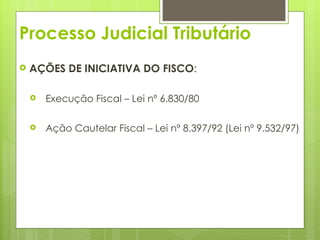 Processo Judicial Tributário
   AÇÕES DE INICIATIVA DO FISCO:

       Execução Fiscal – Lei nº 6.830/80

       Ação Cautelar Fiscal – Lei nº 8.397/92 (Lei nº 9.532/97)
 