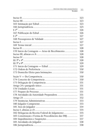 PROCESSO TRIBUTÁRIO ADMINISTRATIVO
                                                                                        SUMÁRIO     35

Inciso II ......................................................................................    323
Inciso III .....................................................................................    323
165 Intimação por Edital ...........................................................                323
166 Jurisprudência .....................................................................            325
§ 1º ............................................................................................   326
167 Publicação do Edital ...........................................................                326
§ 2º ............................................................................................   327
168 Pressupostos de Validade ....................................................                   327
Inciso I........................................................................................    327
169 Termo inicial .......................................................................           327
Inciso II ......................................................................................    328
170 Início da Contagem — Aviso de Recebimento....................                                   328
Inciso III, alíneas a e b ................................................................          328
Inciso IV .....................................................................................     328
§§ 3º e 4º ....................................................................................     328
§§ 5º a 9º ....................................................................................     329
171 Início da Contagem — Edital .............................................                       329
172 Ordem de Preferência .........................................................                  330
173 Domicílio Eleito para Intimações........................................                        330
Seção V — Da Competência.......................................................                     330
174 Conceito de Competência ...................................................                     330
175 Delegação de Competência .................................................                      331
Artigo 24 e parágrafo único........................................................                 331
176 Unidades Locais ..................................................................              331
177 Preparo do Processo ............................................................                331
178 Atividades da Autoridade Preparadora ...............................                            331
Artigo 25 ....................................................................................      332
179 Instâncias Administrativas ..................................................                   333
180 Julgador Competente ..........................................................                  333
181 Atos do Julgador .................................................................              334
Inciso I, alíneas a e b ..................................................................          335
182 Delegacias da Receita Federal de Julgamento .....................                               335
183 Constituição e Forma de Procedimento das DRJ ................                                   337
184 Impedimentos e Suspeições ................................................                      337
185 Atividades do Julgador ........................................................                 338
186 Jurisprudência .....................................................................            338
 