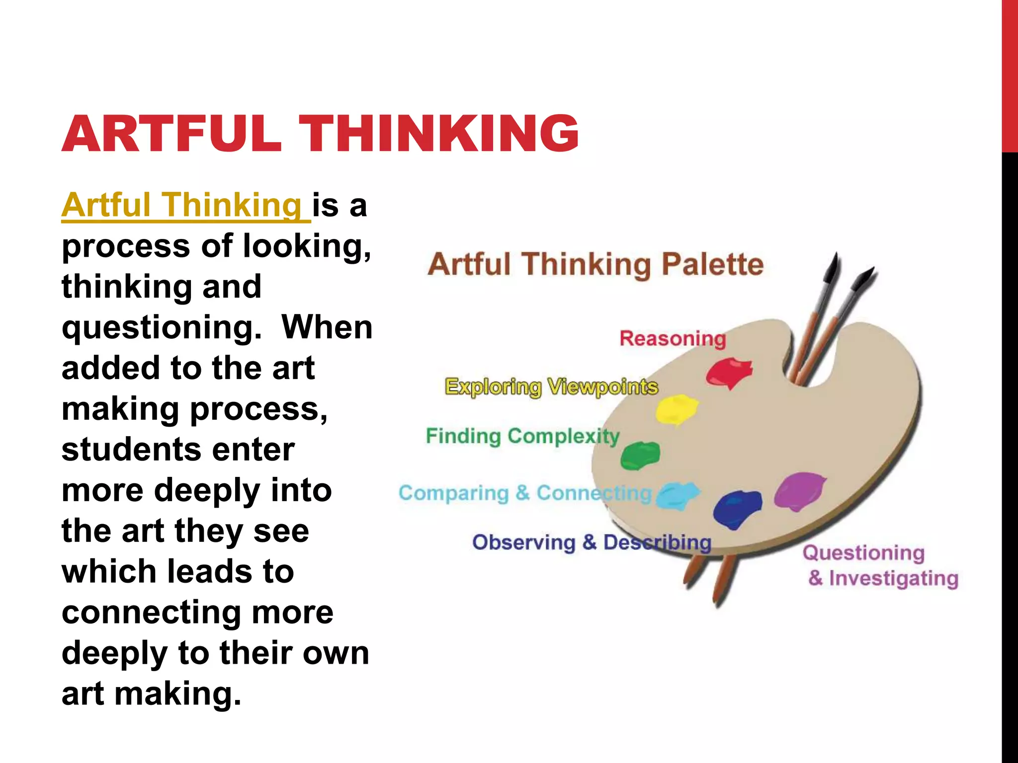 Artful Thinking is a
process of looking,
thinking and
questioning. When
added to the art
making process,
students enter
more deeply into
the art they see
which leads to
connecting more
deeply to their own
art making.
ARTFUL THINKING
 