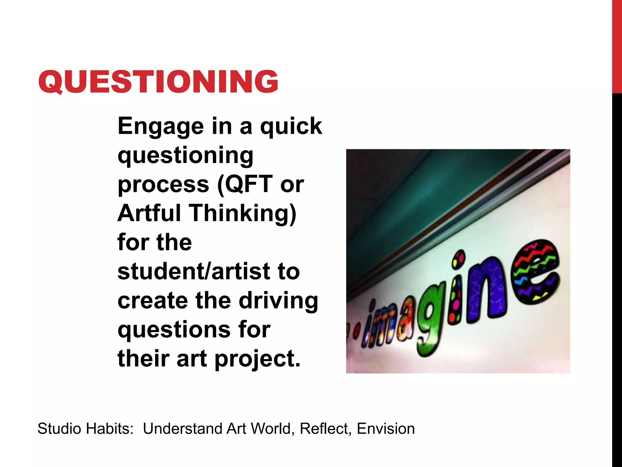 QUESTIONING
Engage in a quick
questioning
process (QFT or
Artful Thinking)
for the
student/artist to
create the driving
questions for
their art project.
Studio Habits: Understand Art World, Reflect, Envision
 