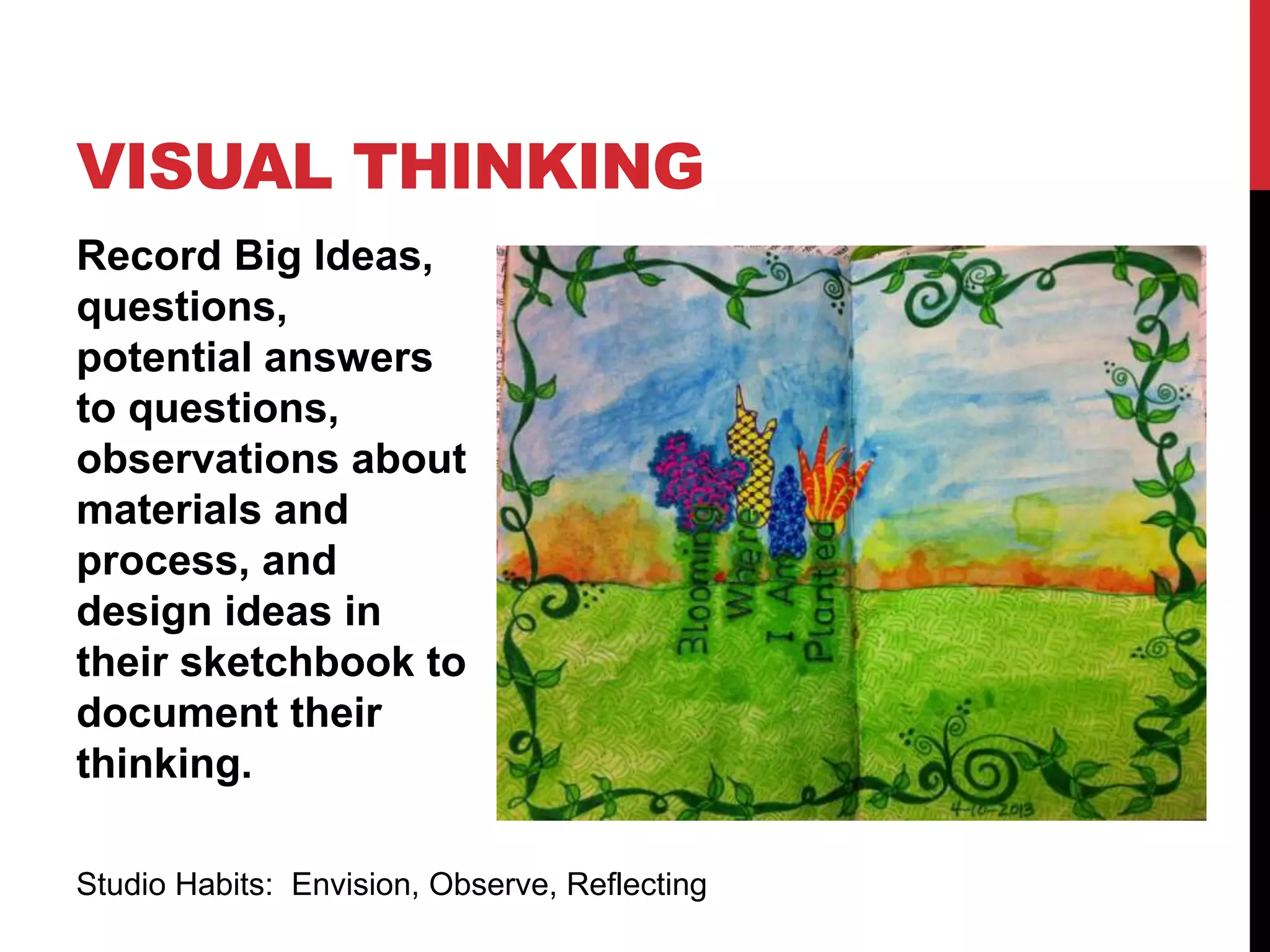 Record Big Ideas,
questions,
potential answers
to questions,
observations about
materials and
process, and
design ideas in
their sketchbook to
document their
thinking.
VISUAL THINKING
Studio Habits: Envision, Observe, Reflecting
 