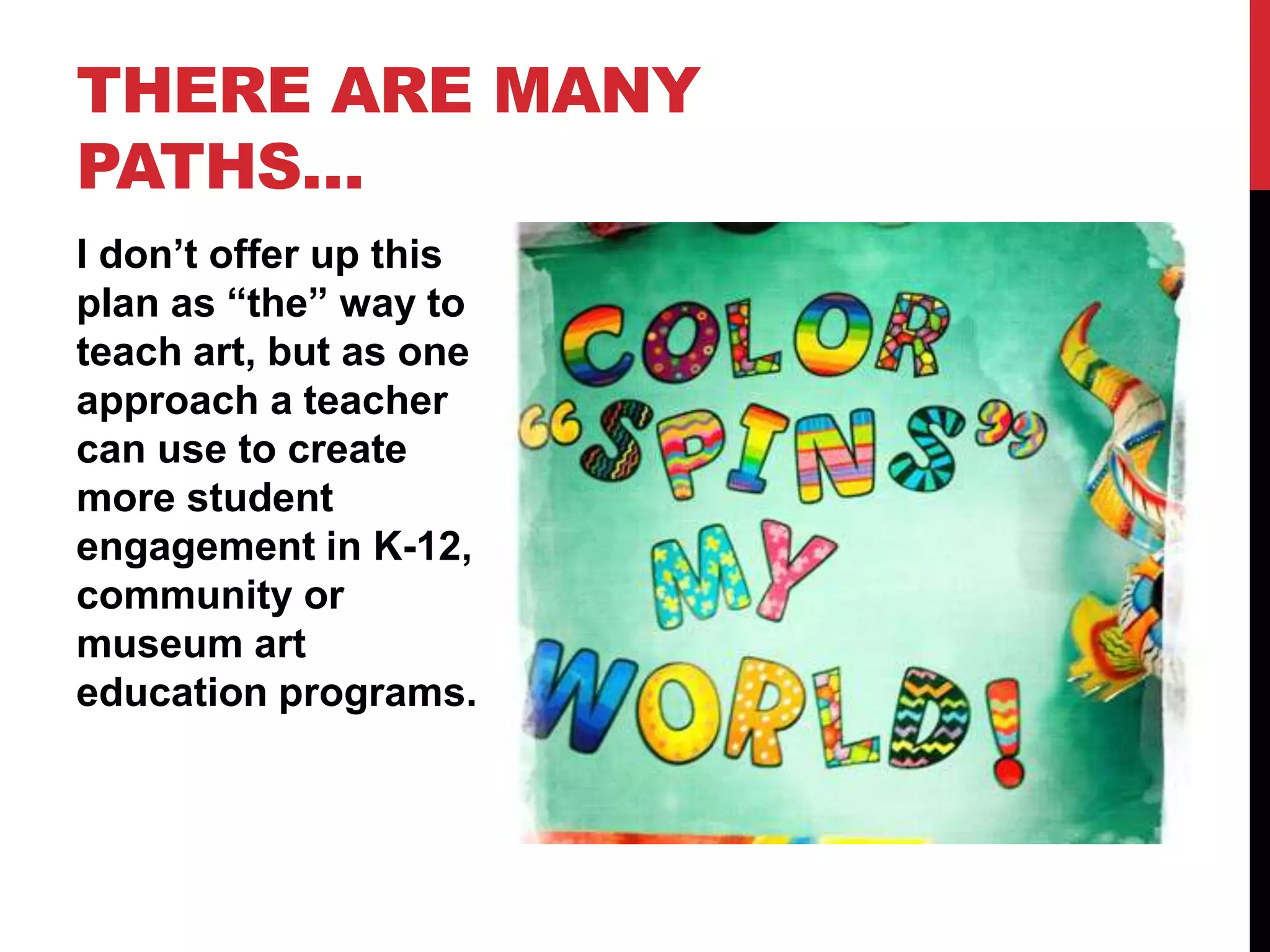 I don’t offer up this
plan as “the” way to
teach art, but as one
approach a teacher
can use to create
more student
engagement in K-12,
community or
museum art
education programs.
THERE ARE MANY
PATHS…
 
