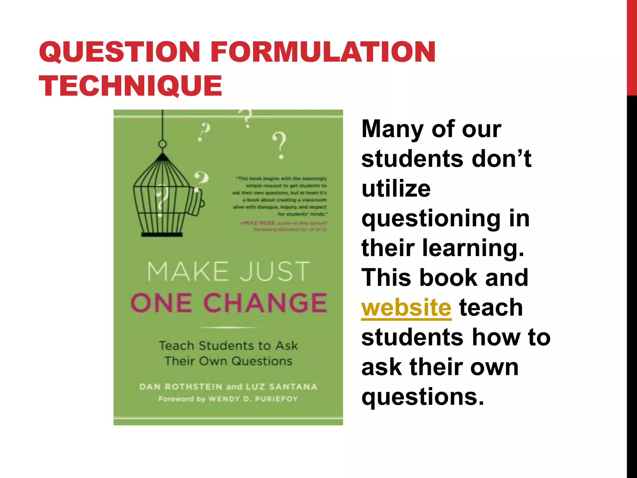 QUESTION FORMULATION
TECHNIQUE
Many of our
students don’t
utilize
questioning in
their learning.
This book and
website teach
students how to
ask their own
questions.
 