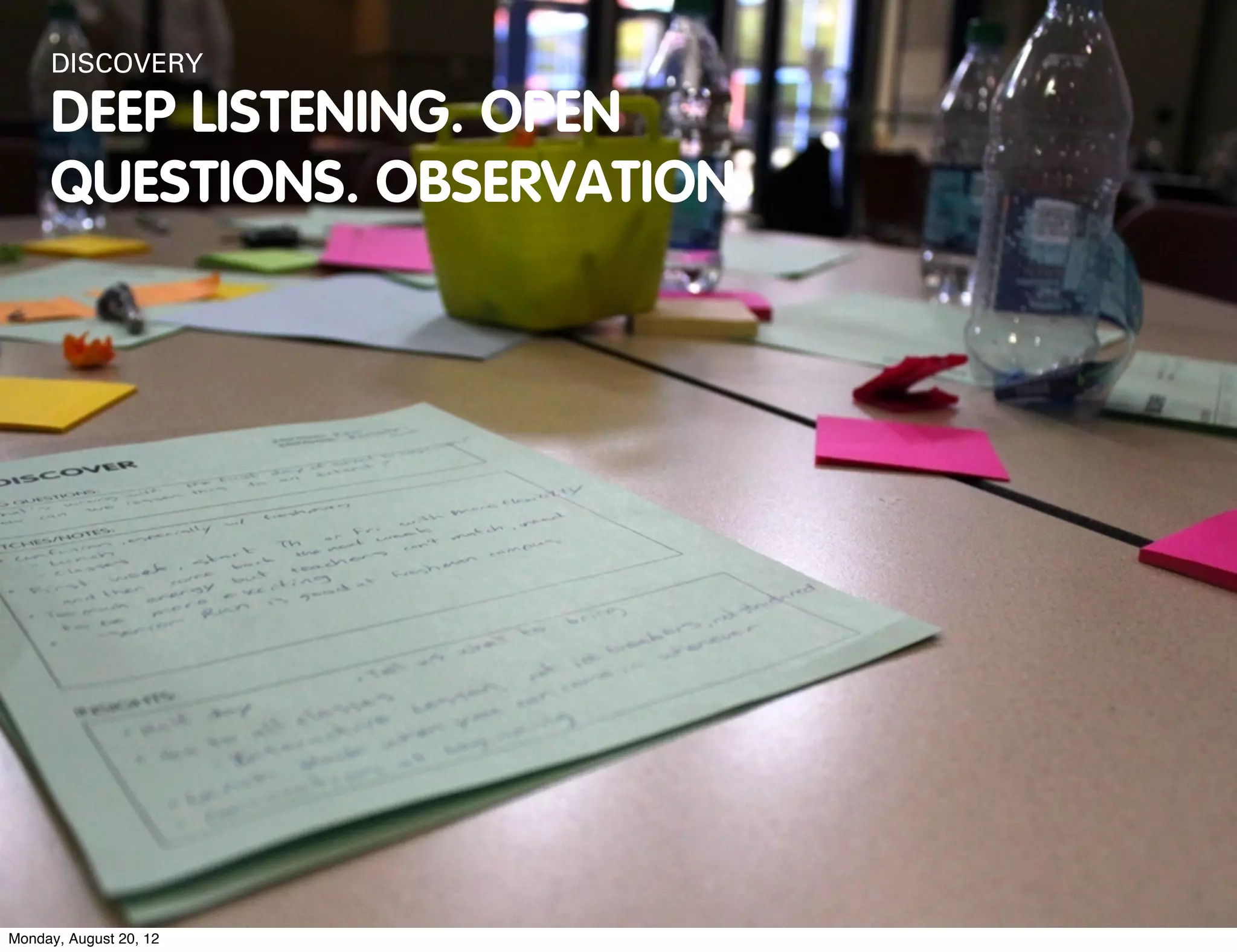 DISCOVERY

     DEEP LISTENING. OPEN
     QUESTIONS. OBSERVATION.




Monday, August 20, 12
 