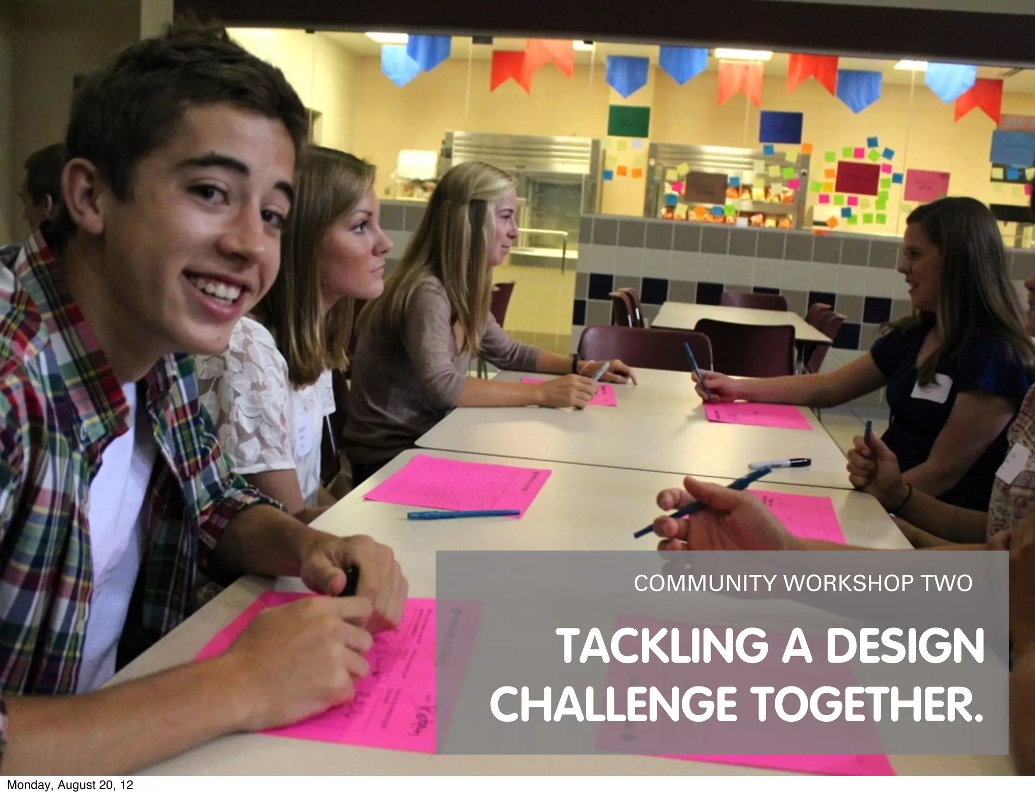 COMMUNITY WORKSHOP TWO


                          TACKLING A DESIGN
                        CHALLENGE TOGETHER.
Monday, August 20, 12
 