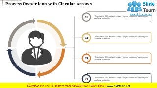 Process Owner Icon with Circular Arrows
www.company name 7
01 This slide is 100% editable. Adapt it to your needs and capture your
audience's attention.
02 This slide is 100% editable. Adapt it to your needs and capture your
audience's attention.
03 This slide is 100% editable. Adapt it to your needs and capture your
audience's attention.
04 This slide is 100% editable. Adapt it to your needs and capture your
audience's attention.
 
