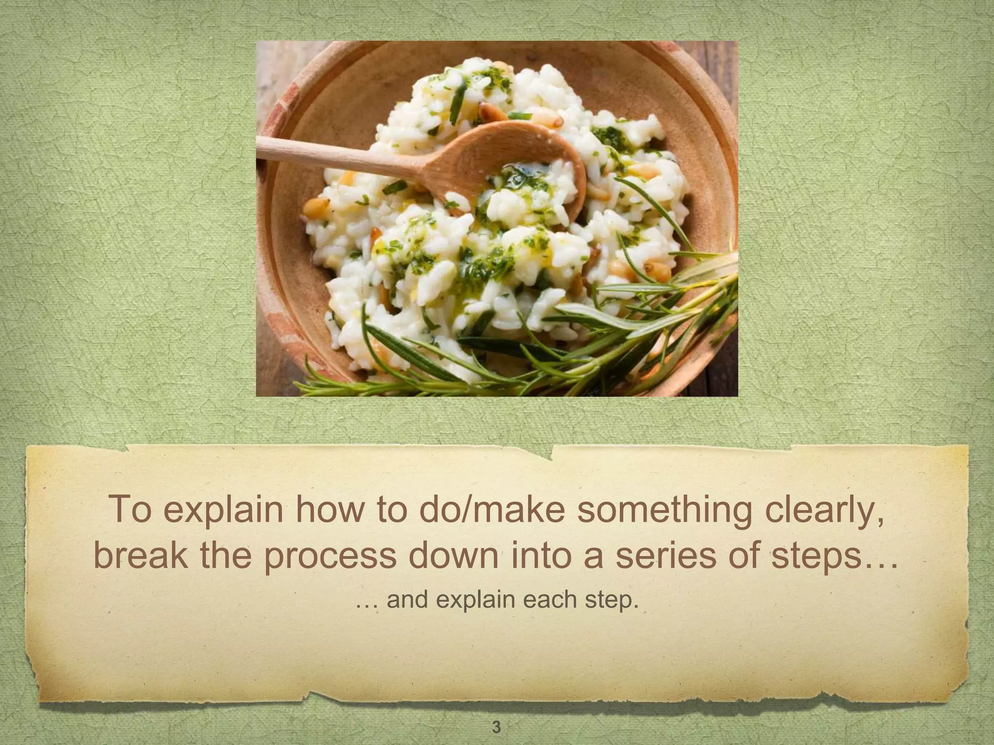 To explain how to do/make something clearly,
break the process down into a series of steps…
… and explain each step.
3