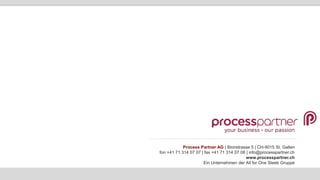Process Partner AG | Bionstrasse 5 | CH-9015 St. Gallen
fon +41 71 314 07 07 | fax +41 71 314 07 08 | info@processpartner.ch
www.processpartner.ch
Ein Unternehmen der All for One Steeb Gruppe
 