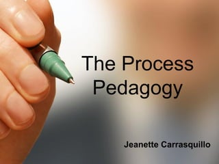 The Process 
Pedagogy 
Jeanette Carrasquillo 
 