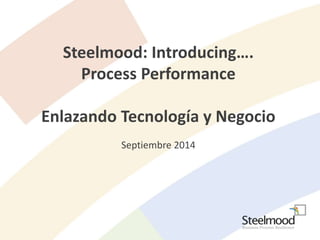 Steelmood: Introducing…. 
Process Performance 
Enlazando Tecnología y Negocio 
Septiembre 2014 
 