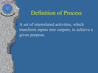 Definition of Process
• A set of interrelated activities, which
  transform inputs into outputs, to achieve a
  given purpose.
 
