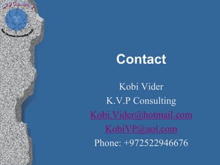 Contact
      Kobi Vider
   K.V.P Consulting
Kobi.Vider@hotmail.com
   KobiVP@aol.com
 Phone: +972522946676
 