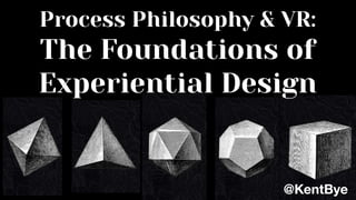Process Philosophy & VR:
The Foundations of
Experiential Design
@KentBye
 