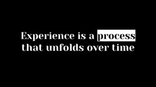 Experience is a process
that unfolds over time
 